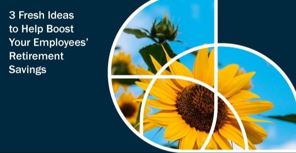 3 Fresh Ideas to Help Boost Your Employees’ Retirement Savings