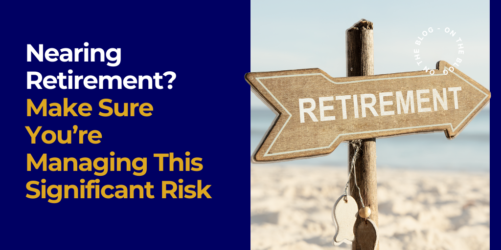 Nearing Retirement? Make Sure You’re Managing This Significant Risk