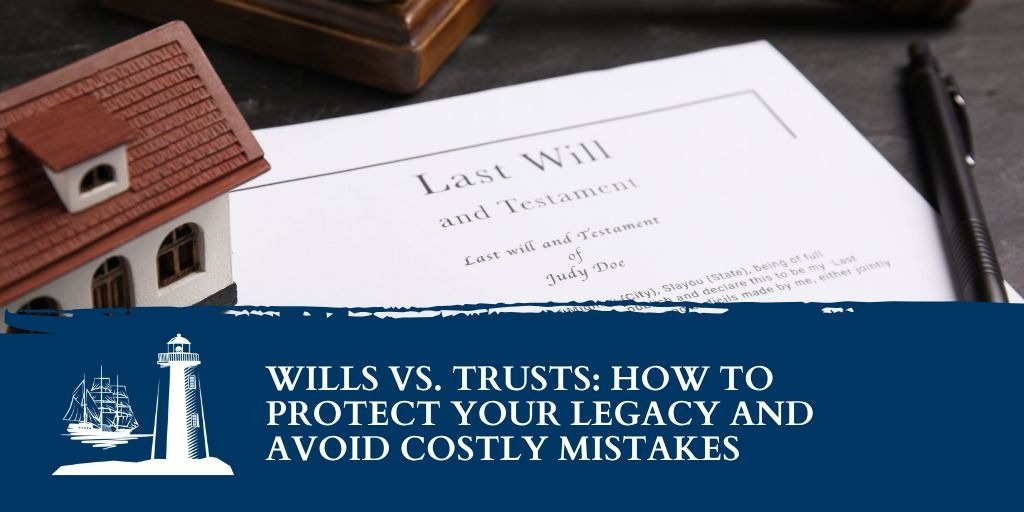 Wills vs. Trusts: How to Protect Your Legacy and Avoid Costly Mistakes