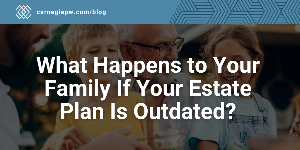 What Happens to Your Family If Your Estate Plan Is Outdated?