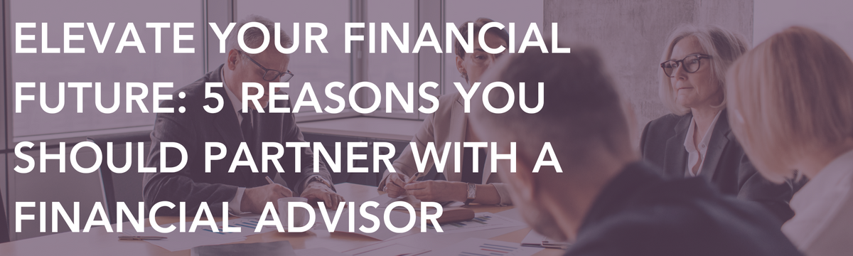 Elevate Your Financial Future: 5 Reasons You Should Partner with a Financial Advisor