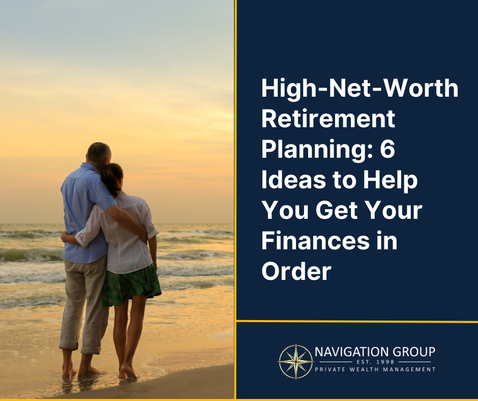 High-Net-Worth Retirement Planning: 6 Ideas to Help You Get Your Finances in Order