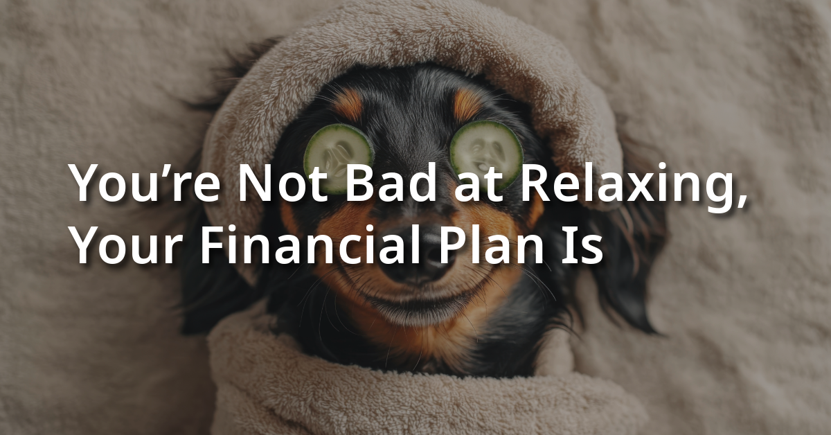 You’re Not Bad at Relaxing, but Your Financial Plan Is