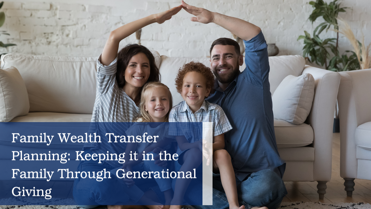 Family Wealth Transfer Planning: Keeping it in the Family through Generational Giving