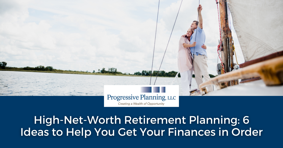 High-Net-Worth Retirement Planning: 6 Ideas to Help You Get Your Finances in Order