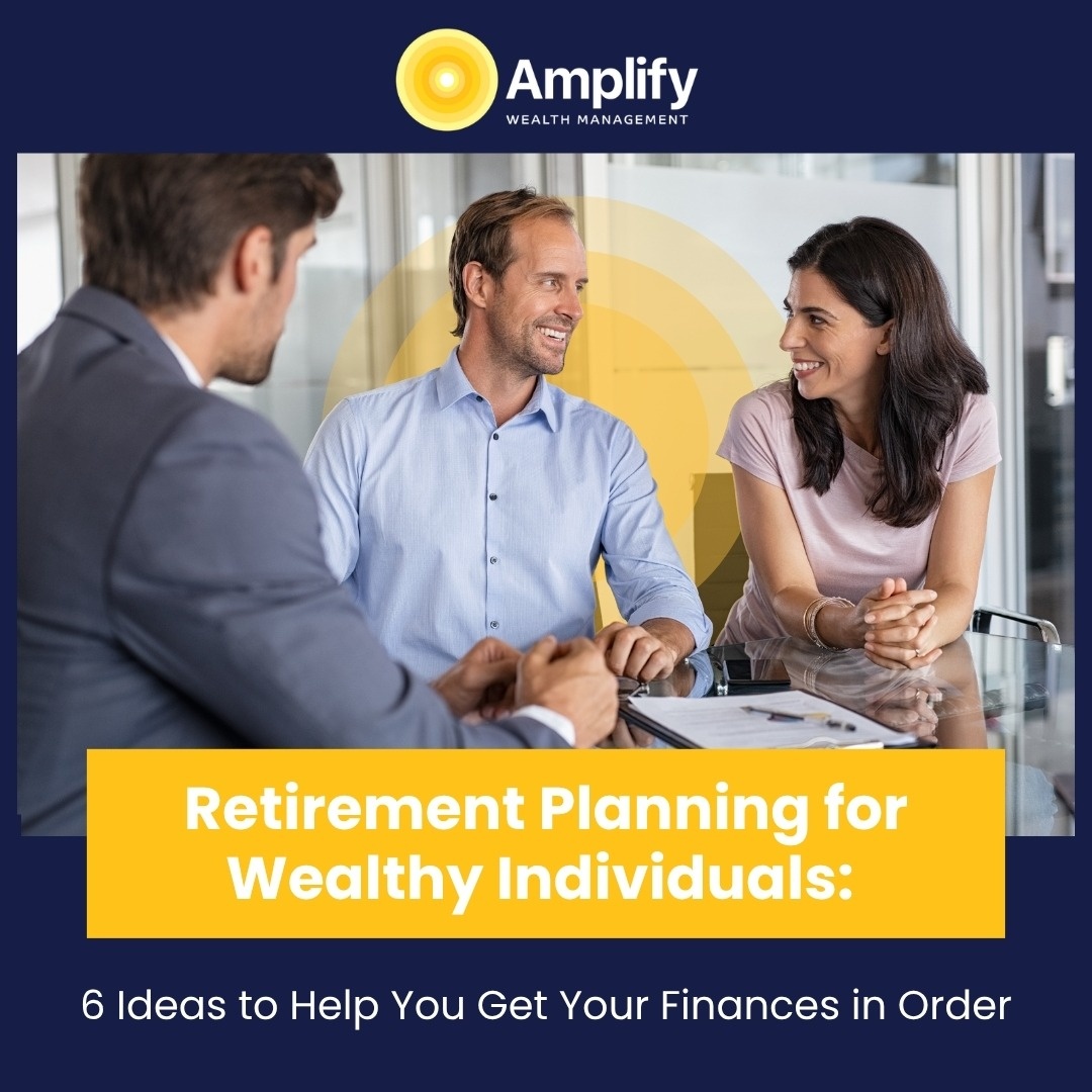 Retirement Planning for Wealthy Individuals: 6 Ideas to Help You Get Your Finances in Order