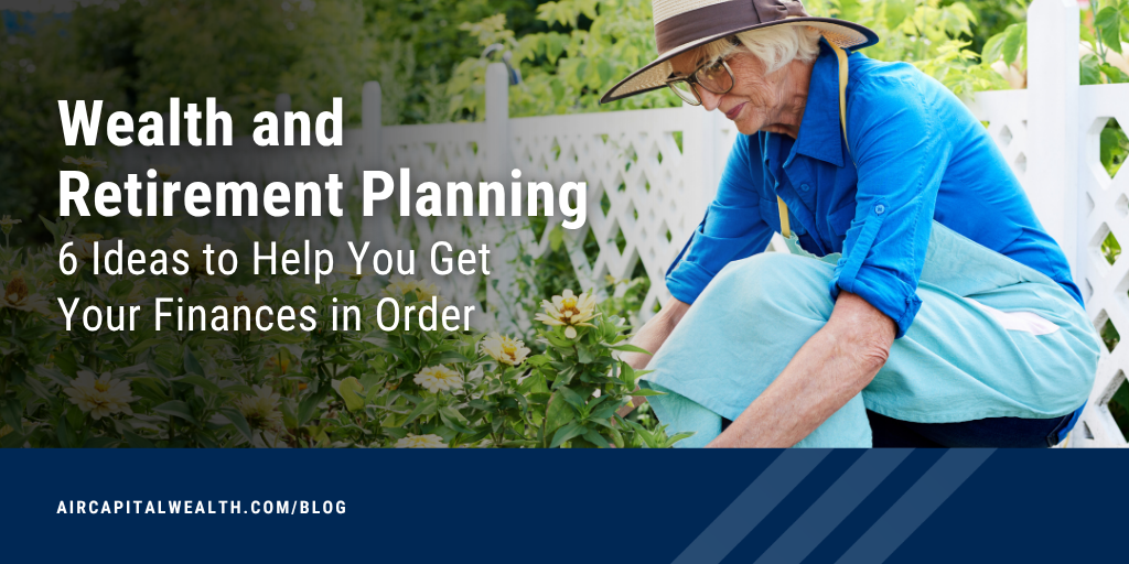 Wealth and Retirement Planning: 6 Ideas to Help You Get Your Finances in Order
