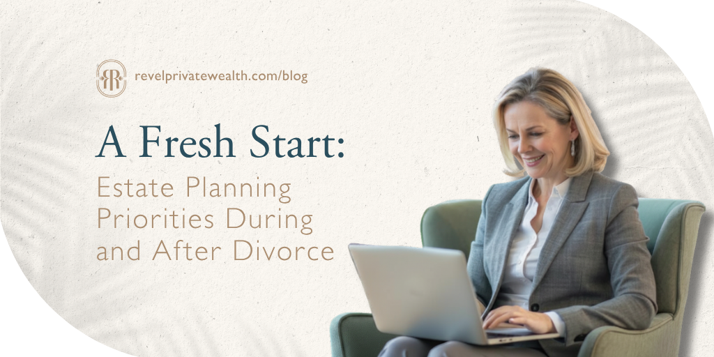 A Fresh Start: Estate Planning Priorities During and After Divorce