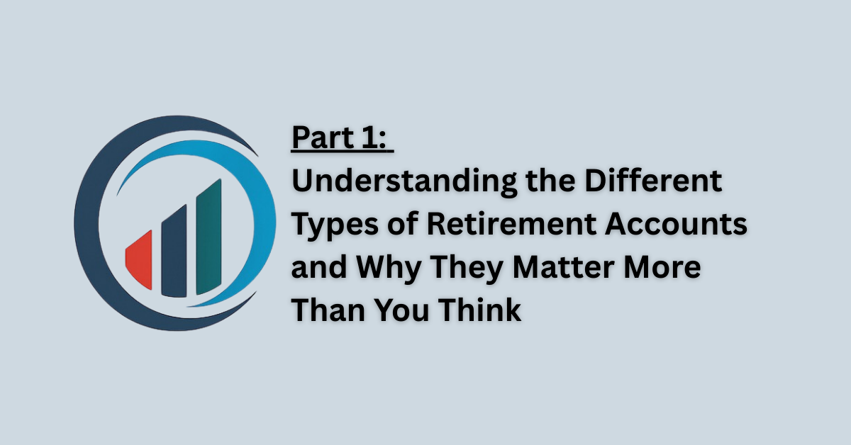 Part 1: Understanding the Different Types of Retirement Accounts and Why They Matter More Than You T