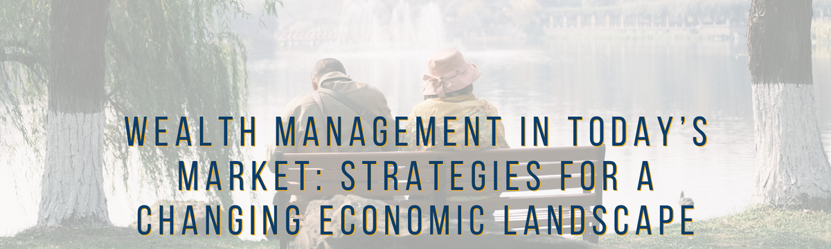 Wealth Management in Today’s Market: Strategies for a Changing Economic Landscape