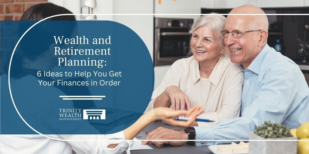 Wealth and Retirement Planning: 6 Ideas to Help You Get Your Finances in Order