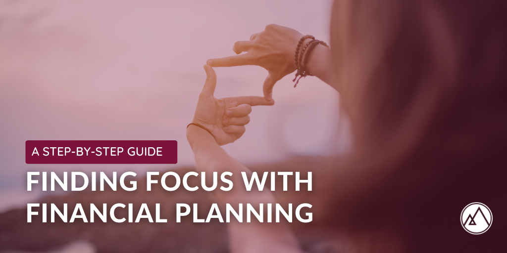 Finding Focus with Financial Planning: A Step-By-Step Guide