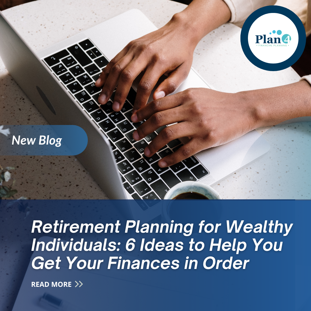Retirement Planning for Wealthy Individuals: 6 Ideas to Help You Get Your Finances in Order