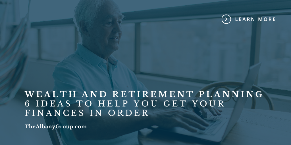 Wealth and Retirement Planning: 6 Ideas to Help You Get Your Finances in Order