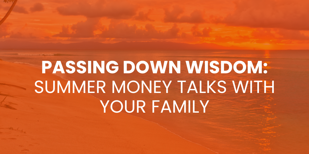 Passing Down Wisdom: Summer Money Talks with Your Family
