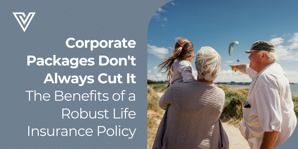 Corporate Packages Don't Always Cut It: The Benefits of a Robust Life Insurance Policy