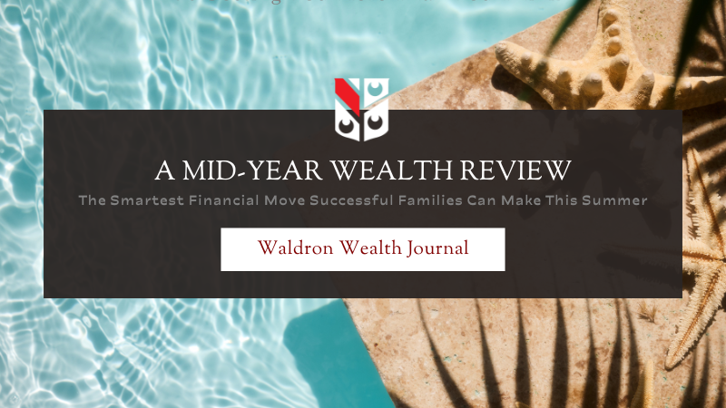 The Smartest Financial Move Successful Families Can Make This Summer: A Mid-Year Wealth Review