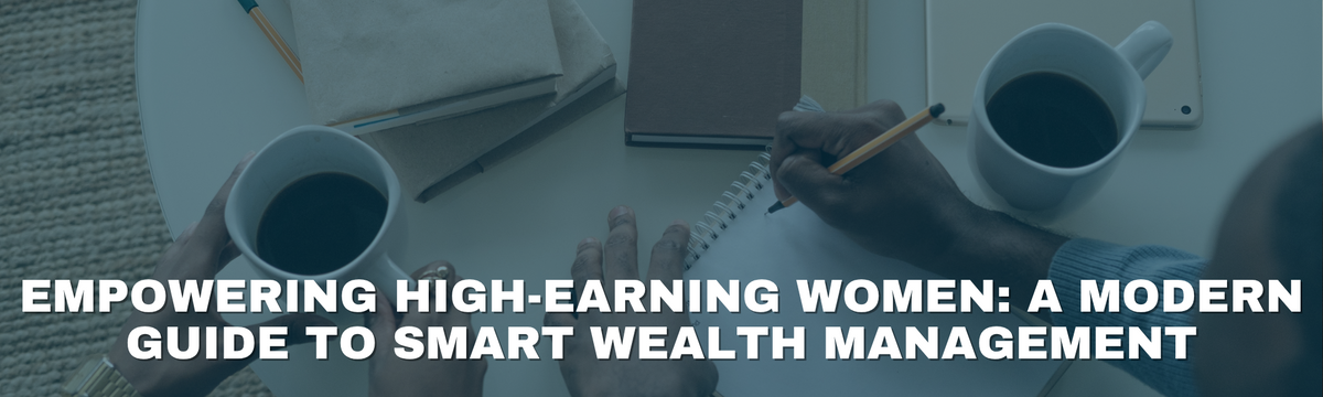 Empowering High-Earning Women: A Modern Guide to Smart Wealth Management