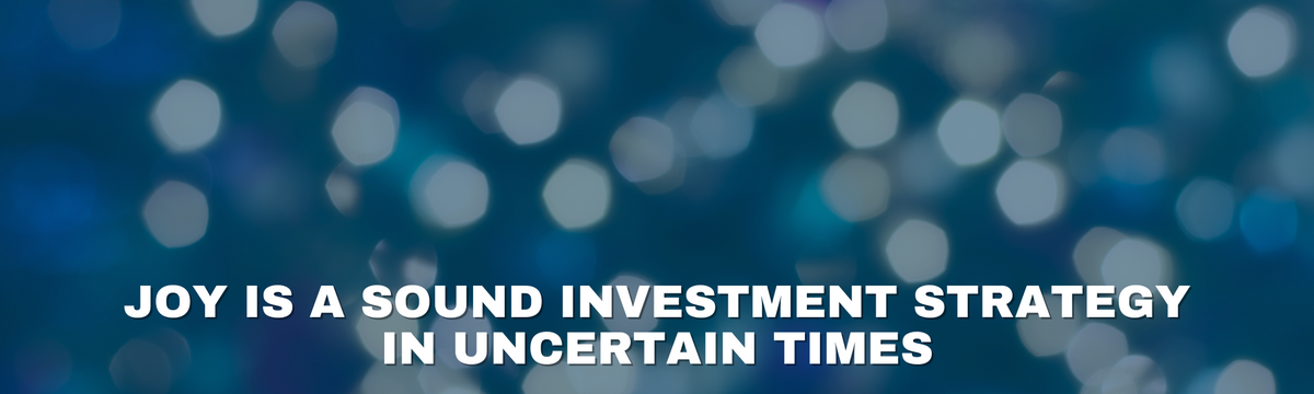 Joy is a Sound Investment Strategy in Uncertain Times