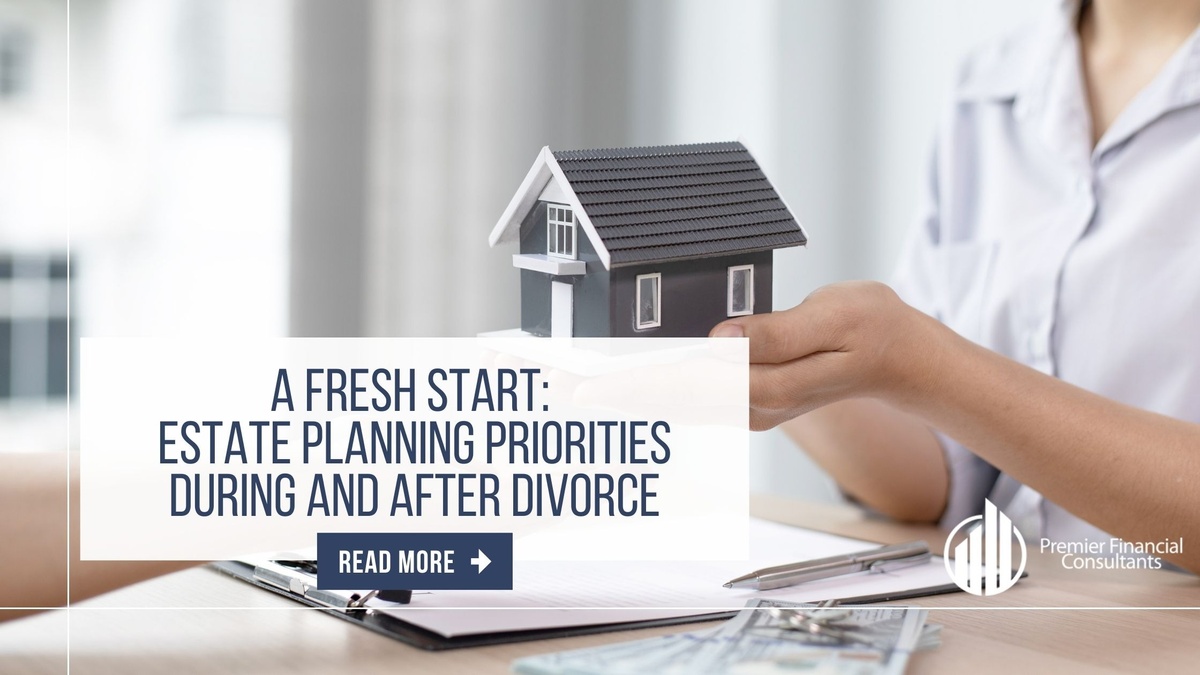 A Fresh Start: Estate Planning Priorities During and After Divorce