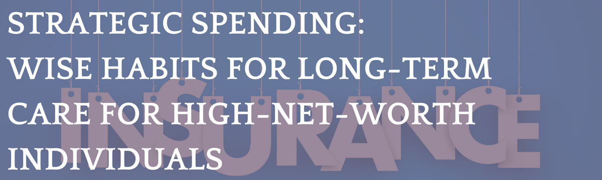 Strategic Spending: Wise Habits for Long-Term Care For High-Net-Worth Individuals