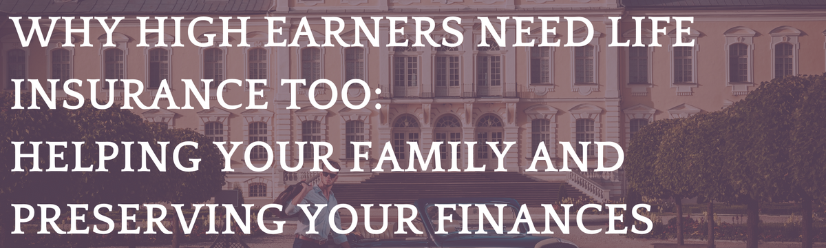 Why High Earners Need Life Insurance Too: Helping Your Family and Preserving Your Finances