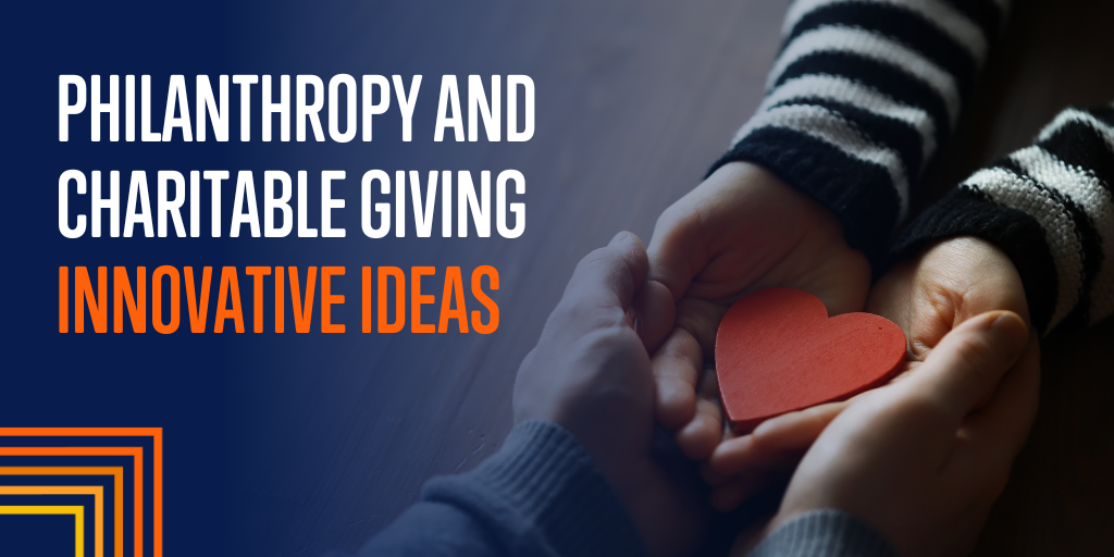 Philanthropy and Charitable Giving: Innovative Ideas for High Net Worth Individuals