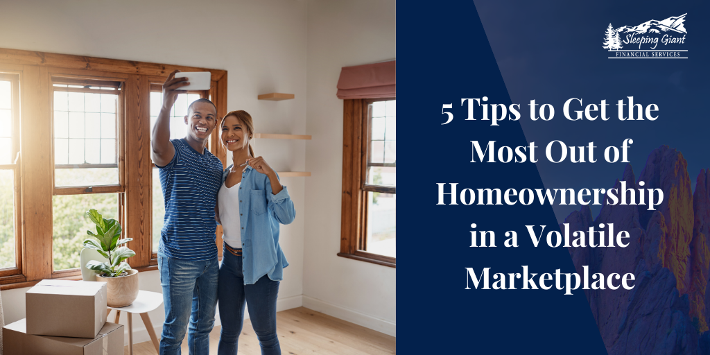 5 Tips to Get the Most Out of Homeownership in a Volatile Marketplace