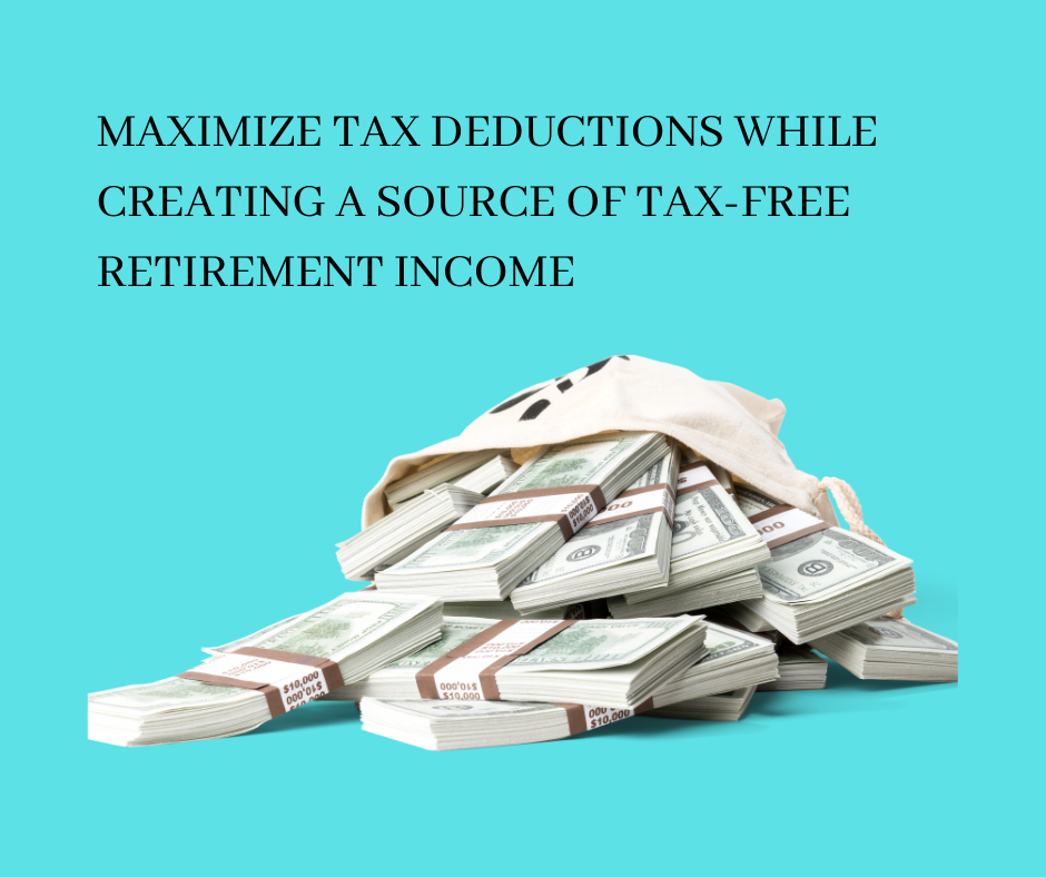MAXIMIZE TAX DEDUCTIONS WHILE CREATING A SOURCE OF  TAX-FREE RETIREMENT INCOME