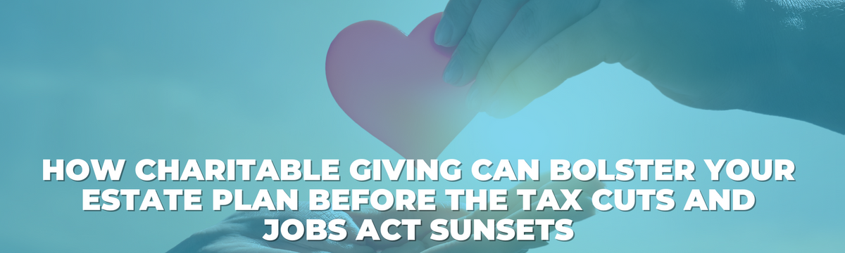 How Charitable Giving Can Bolster Your Estate Plan Before the Tax Cuts and Jobs Act Sunsets