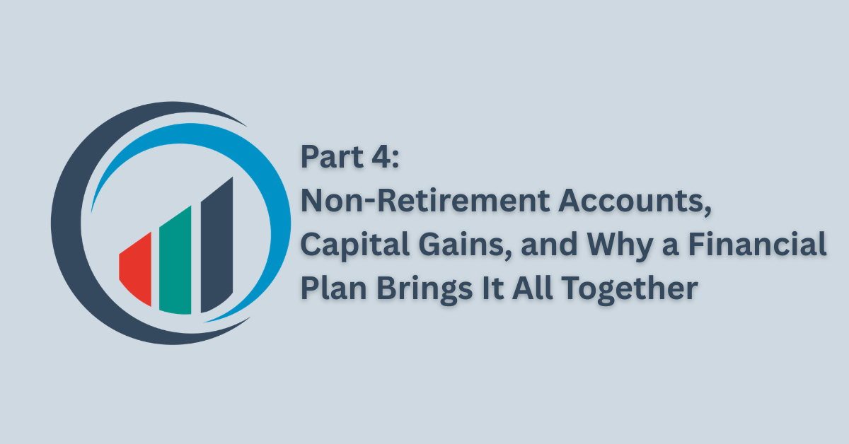 Part 4: Non-Retirement Accounts, Capital Gains, and Why a Financial Plan Brings It All Together