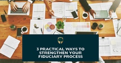 3 Practical Ways to Strengthen Your Fiduciary Process