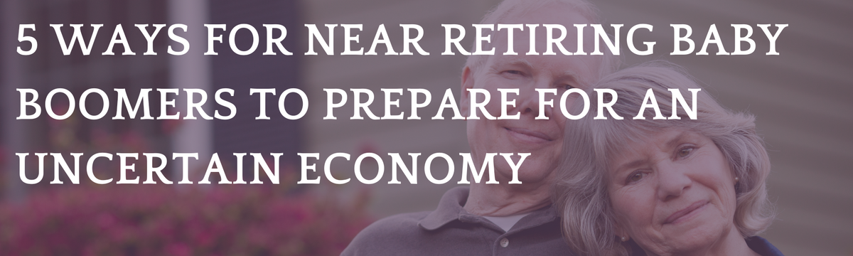 5 Ways for Near Retiring Baby Boomers to Prepare for an Uncertain Economy