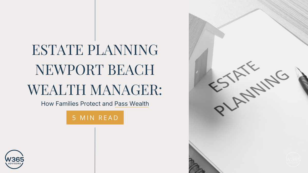 Estate Planning Newport Beach Wealth Manager: How Families Protect and Pass Wealth