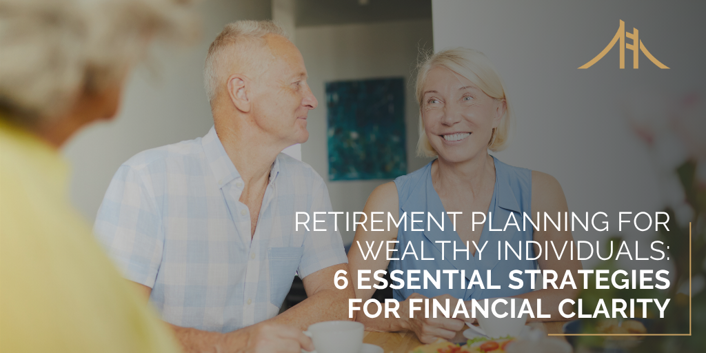 Retirement Planning for Wealthy Individuals: 6 Essential Strategies for Financial Clarity