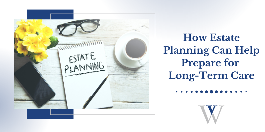 How Estate Planning Can Help Prepare for Long Term Care