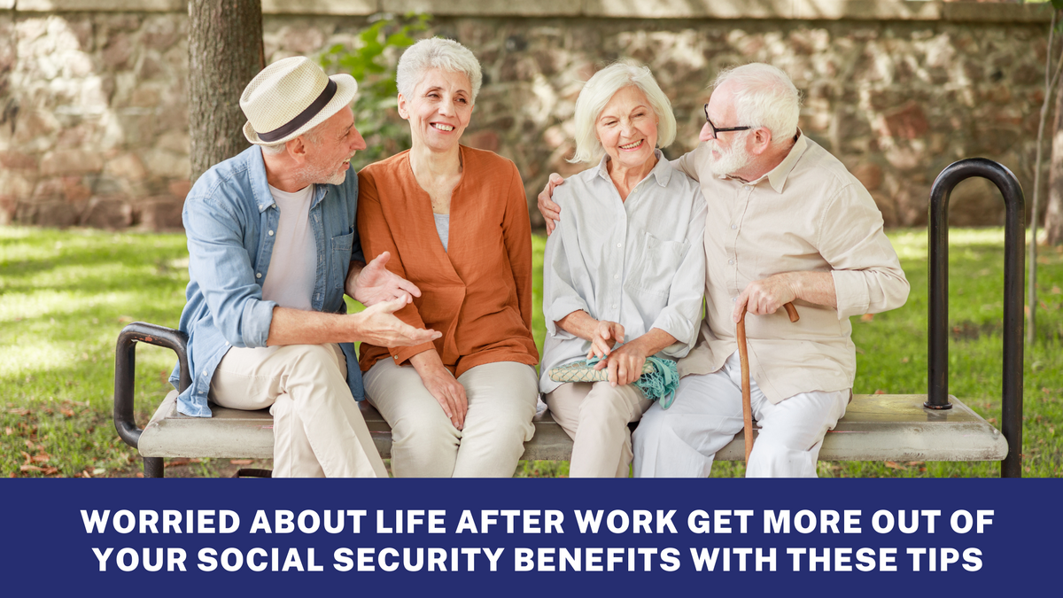 Worried About Life After Work? Get More Out of Your Social Security Benefits With These Tips