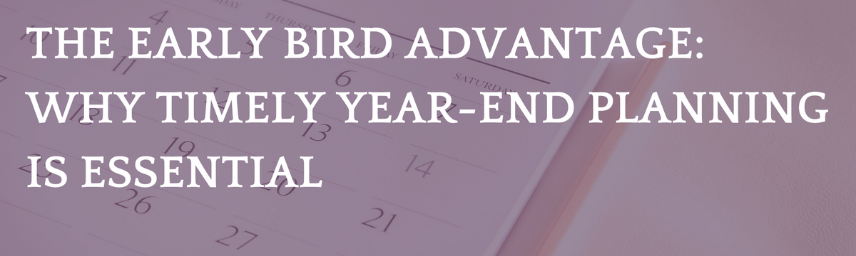 The Early Bird Advantage: Why Timely Year-End Planning is Essential