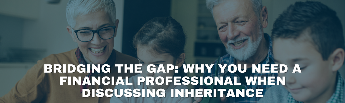 Bridging the Gap: Why You Need a Financial Professional When Discussing Inheritance
