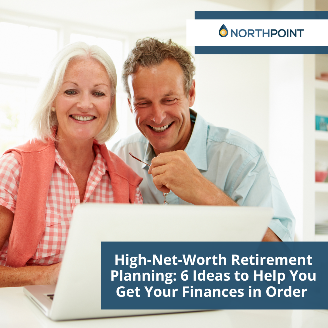 High-Net-Worth Retirement Planning: 6 Ideas to Help You Get Your Finances in Order