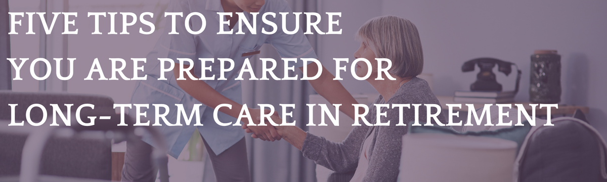 Five Tips to Ensure You Are Prepared for Long-Term Care in Retirement