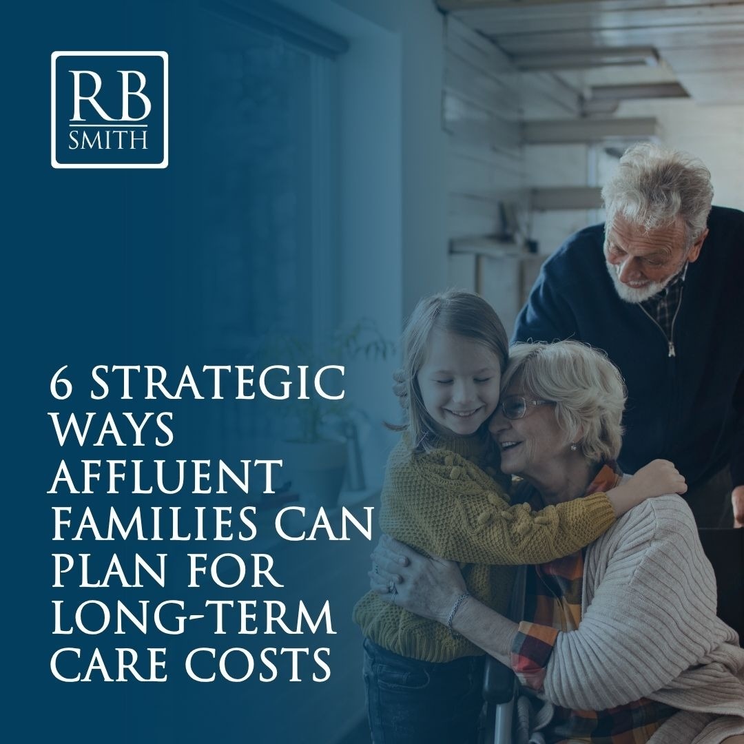 6 Strategic Ways Affluent Families Can Plan for Long Term Care Costs
