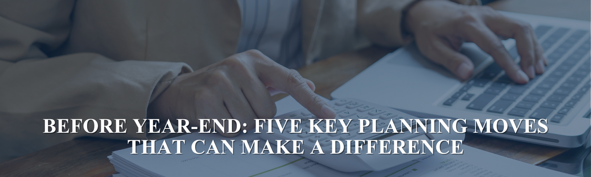 Before Year-End: Five Key Planning Moves That Can Make a Difference