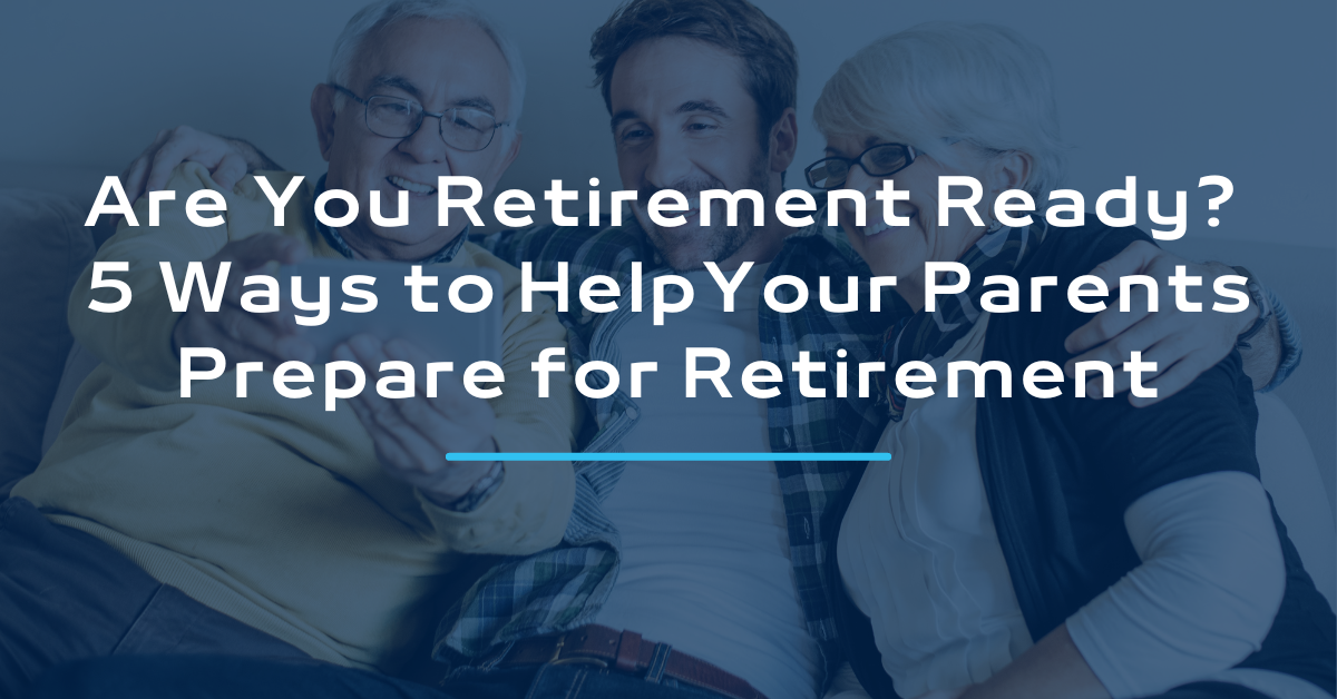 Are You Retirement Ready? 5 Ways to Help Your Parents Prepare for Retirement