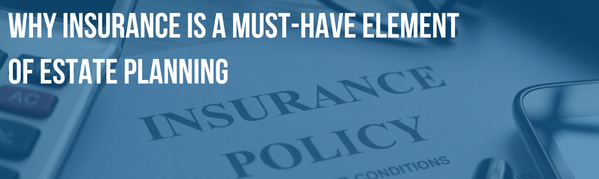 Why Insurance is a Must-Have Element of Estate Planning