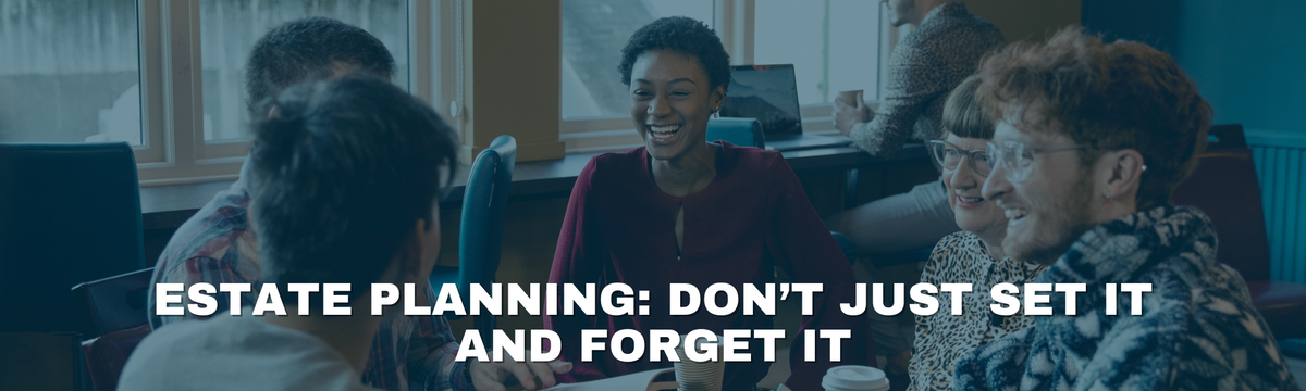 Estate Planning: Don’t Just Set It and Forget It