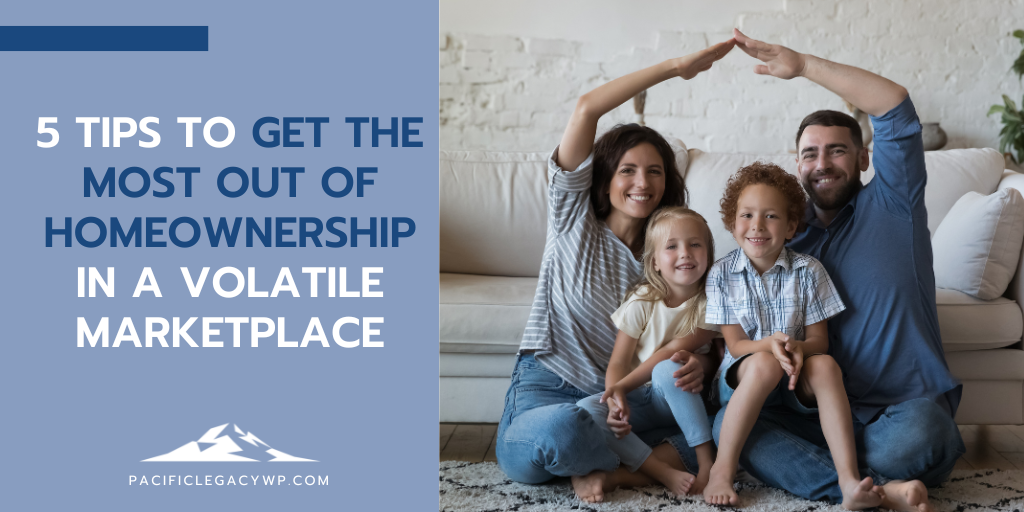 5 Tips to Get the Most Out of Homeownership in a Volatile Marketplace