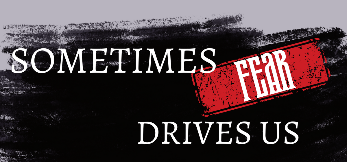 Sometimes Fear Drives Us