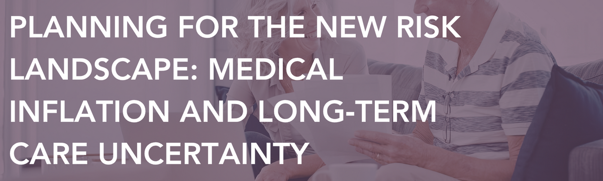 Planning for the New Risk Landscape: Medical Inflation and Long‑Term Care Uncertainty
