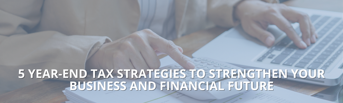 5 Year-End Tax Strategies to Strengthen Your Business and Financial Future